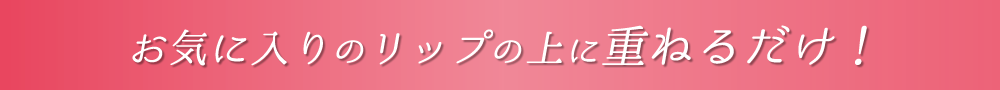 お気に入りのリップの上に重ねるだけ！